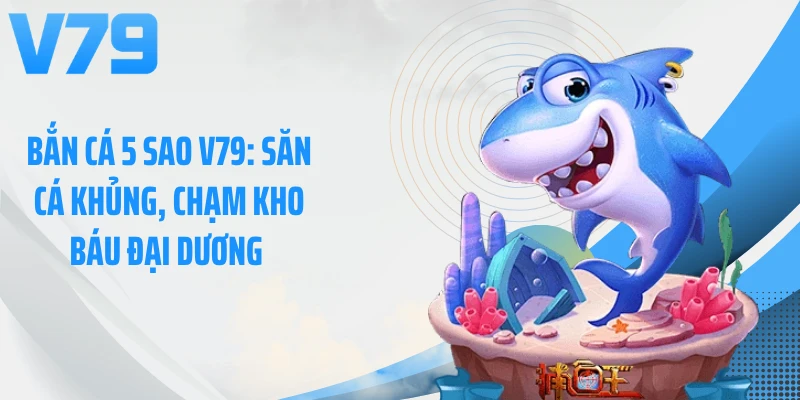 Bắn Cá 5 Sao V79: Săn Cá Khủng, Chạm Kho Báu Đại Dương 