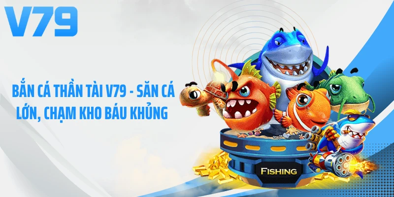Bắn Cá Thần Tài V79 - Săn Cá Lớn, Chạm Kho Báu Khủng 